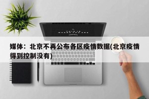 媒体：北京不再公布各区疫情数据(北京疫情得到控制没有)