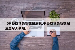 【平谷疫情最新数据消息,平谷疫情最新数据消息今天新增】