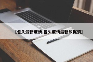 【包头最新疫情,包头疫情最新数据消】