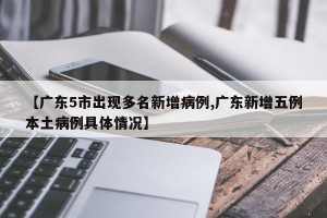 【广东5市出现多名新增病例,广东新增五例本土病例具体情况】