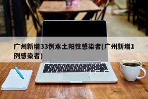 广州新增33例本土阳性感染者(广州新增1例感染者)