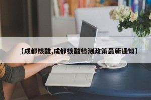 【成都核酸,成都核酸检测政策最新通知】