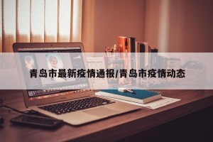 青岛市最新疫情通报/青岛市疫情动态
