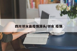 四川邻水县疫情源头/邻水 疫情
