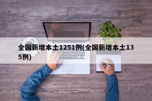 全国新增本土1251例(全国新增本土135例)