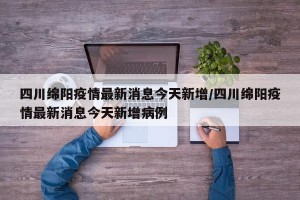 四川绵阳疫情最新消息今天新增/四川绵阳疫情最新消息今天新增病例