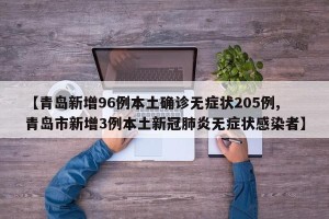 【青岛新增96例本土确诊无症状205例,青岛市新增3例本土新冠肺炎无症状感染者】