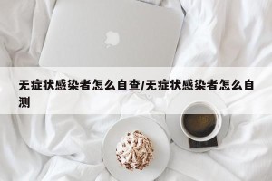 无症状感染者怎么自查/无症状感染者怎么自测