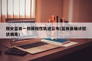 西安蓝田一初筛阳性轨迹公布(蓝田县确诊冠状病毒)