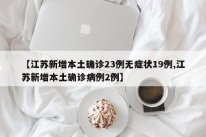 【江苏新增本土确诊23例无症状19例,江苏新增本土确诊病例2例】