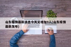 山东疫情最新消息今天又增加9人(山东疫情最新发布)