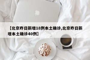 【北京昨日新增18例本土确诊,北京昨日新增本土确诊40例】