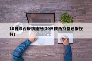 10日陕西疫情速报(10日陕西疫情速报视频)