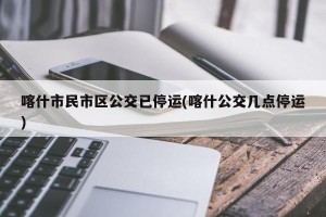 喀什市民市区公交已停运(喀什公交几点停运)