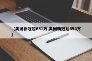 【美国新冠超651万,美国新冠超654万】