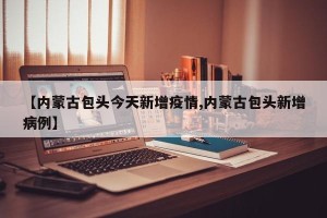 【内蒙古包头今天新增疫情,内蒙古包头新增病例】