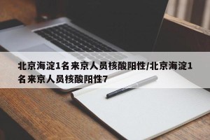 北京海淀1名来京人员核酸阳性/北京海淀1名来京人员核酸阳性7