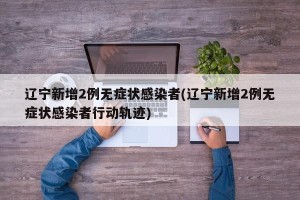 辽宁新增2例无症状感染者(辽宁新增2例无症状感染者行动轨迹)