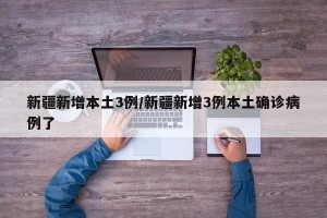 新疆新增本土3例/新疆新增3例本土确诊病例了