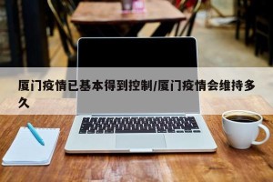 厦门疫情已基本得到控制/厦门疫情会维持多久