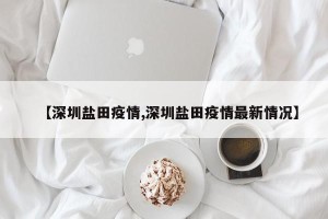 【深圳盐田疫情,深圳盐田疫情最新情况】
