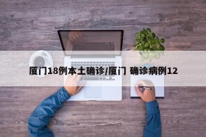 厦门18例本土确诊/厦门 确诊病例12