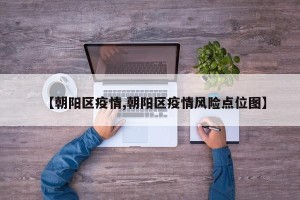 【朝阳区疫情,朝阳区疫情风险点位图】
