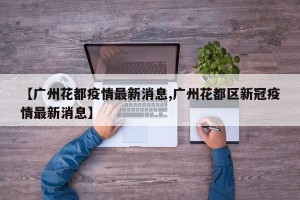 【广州花都疫情最新消息,广州花都区新冠疫情最新消息】