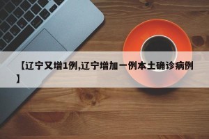 【辽宁又增1例,辽宁增加一例本土确诊病例】