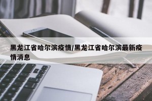 黑龙江省哈尔滨疫情/黑龙江省哈尔滨最新疫情消息