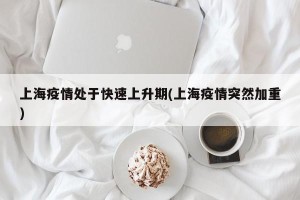 上海疫情处于快速上升期(上海疫情突然加重)