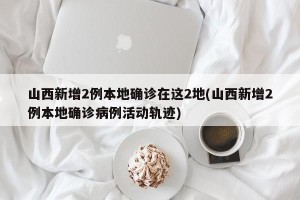山西新增2例本地确诊在这2地(山西新增2例本地确诊病例活动轨迹)