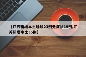 【江苏新增本土确诊23例无症状19例,江苏新增本土35例】