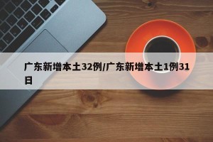 广东新增本土32例/广东新增本土1例31日