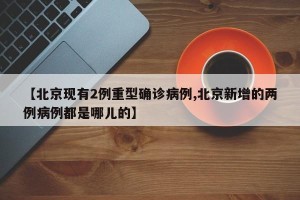 【北京现有2例重型确诊病例,北京新增的两例病例都是哪儿的】