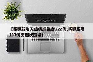 【新疆新增无症状感染者122例,新疆新增137例无症状感染】