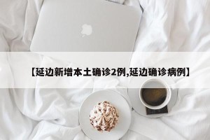 【延边新增本土确诊2例,延边确诊病例】
