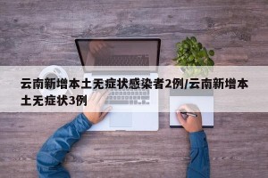 云南新增本土无症状感染者2例/云南新增本土无症状3例