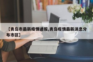 【青岛市最新疫情通报,青岛疫情最新消息分布市区】