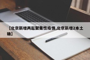 【北京新增两起聚集性疫情,北京新增2本土确】