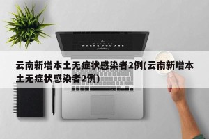 云南新增本土无症状感染者2例(云南新增本土无症状感染者2例)