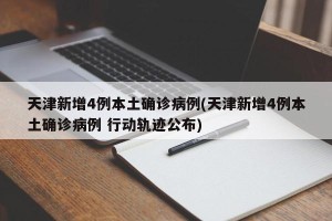 天津新增4例本土确诊病例(天津新增4例本土确诊病例 行动轨迹公布)
