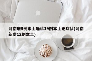 河南增5例本土确诊19例本土无症状(河南新增12例本土)