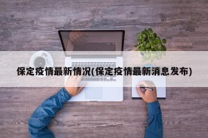 保定疫情最新情况(保定疫情最新消息发布)