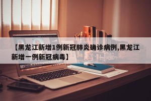 【黑龙江新增1例新冠肺炎确诊病例,黑龙江新增一例新冠病毒】