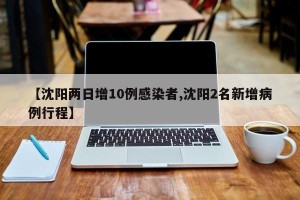 【沈阳两日增10例感染者,沈阳2名新增病例行程】