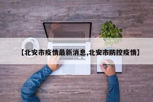 【北安市疫情最新消息,北安市防控疫情】