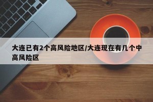 大连已有2个高风险地区/大连现在有几个中高风险区