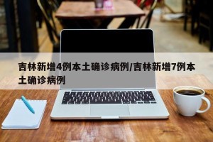 吉林新增4例本土确诊病例/吉林新增7例本土确诊病例