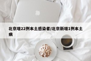 北京增22例本土感染者/北京新增1例本土病